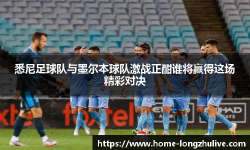 悉尼足球队与墨尔本球队激战正酣谁将赢得这场精彩对决