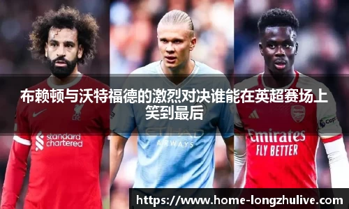 布赖顿与沃特福德的激烈对决谁能在英超赛场上笑到最后